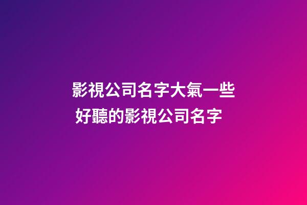 影視公司名字大氣一些 好聽的影視公司名字-第1張-公司起名-玄機派